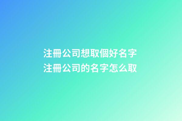 注冊公司想取個好名字 注冊公司的名字怎么取